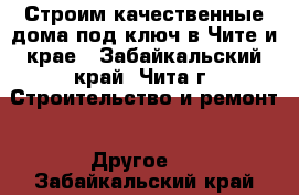 Строим качественные дома под ключ в Чите и крае - Забайкальский край, Чита г. Строительство и ремонт » Другое   . Забайкальский край